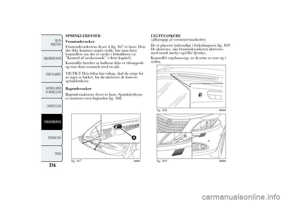 Lancia Ypsilon 2014 Brugs- og vedligeholdelsesvejledning (in Danish) SPRINKLERDYSER
Frontrudevasker
Frontrudevaskerens dyser A fig. 167 er faste. Hvis
der ikke kommer nogen stråle, bør man først
kontrollere om der er væske i beholderen (se
”Kontrol af væskestand Lancia Ypsilon 2014 Brugs- og vedligeholdelsesvejledning (in Danish) SPRINKLERDYSER
Frontrudevasker
Frontrudevaskerens dyser A fig. 167 er faste. Hvis
der ikke kommer nogen stråle, bør man først
kontrollere om der er væske i beholderen (se
”Kontrol af væskestand