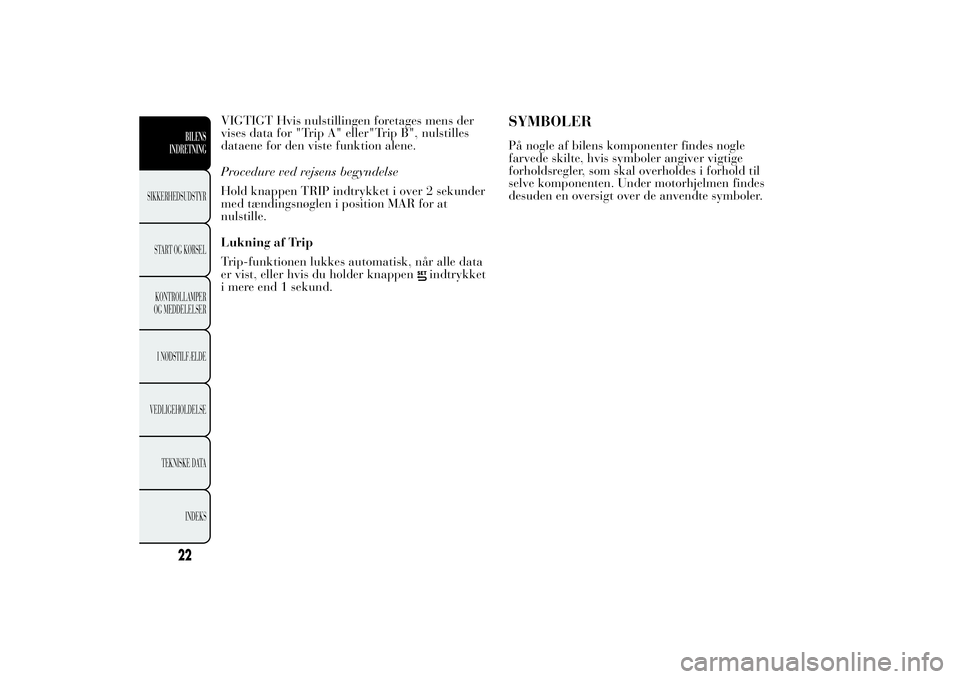 Lancia Ypsilon 2013  Brugs- og vedligeholdelsesvejledning (in Danish) VIGTIGT Hvis nulstillingen foretages mens der
vises data for "Trip A" eller"Trip B", nulstilles
dataene for den viste funktion alene.
Procedure ved rejsens begyndelse
Hold knappen TRIP