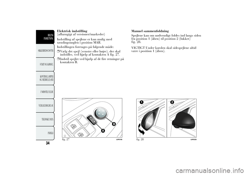 Lancia Ypsilon 2014  Brugs- og vedligeholdelsesvejledning (in Danish) Elektrisk indstilling
(afhængigt af versioner/markeder)
Indstilling af spejlene er kun mulig med
tændingsnøglen i position MAR.
Indstillingen foretages på følgende måde:
❒Vælg det spejl (vens