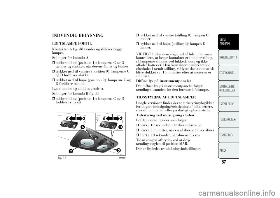 Lancia Ypsilon 2014  Brugs- og vedligeholdelsesvejledning (in Danish) INDVENDIG BELYSNINGLOFTSLAMPE FORTIL
Kontakten A fig. 38 tænder og slukker begge
lamper.
Stillinger for kontakt A:
❒midterstilling (position 1): lamperne C og D
tændes og slukkes, når dørene åb