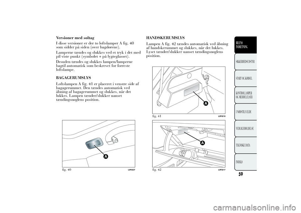 Lancia Ypsilon 2014  Brugs- og vedligeholdelsesvejledning (in Danish) Versioner med soltag
I disse versioner er der to loftslamper A fig. 40
som sidder på siden (over bagdørene).
Lamperne tændes og slukkes ved et tryk i det med
pil viste punkt (symbolet + på lygtegl
