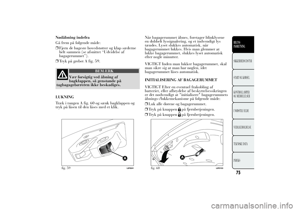 Lancia Ypsilon 2014 Brugs- og vedligeholdelsesvejledning (in Danish) Nødåbning indefra
Gå frem på følgende måde:
❒Fjern de bageste hovedstøtter og klap sæderne
helt sammen (se afsnittet “Udvidelse af
bagagerummet”).
❒Tryk på grebet A fig. 59.
BEMÆRK
V Lancia Ypsilon 2014 Brugs- og vedligeholdelsesvejledning (in Danish) Nødåbning indefra
Gå frem på følgende måde:
❒Fjern de bageste hovedstøtter og klap sæderne
helt sammen (se afsnittet “Udvidelse af
bagagerummet”).
❒Tryk på grebet A fig. 59.
BEMÆRK
V
