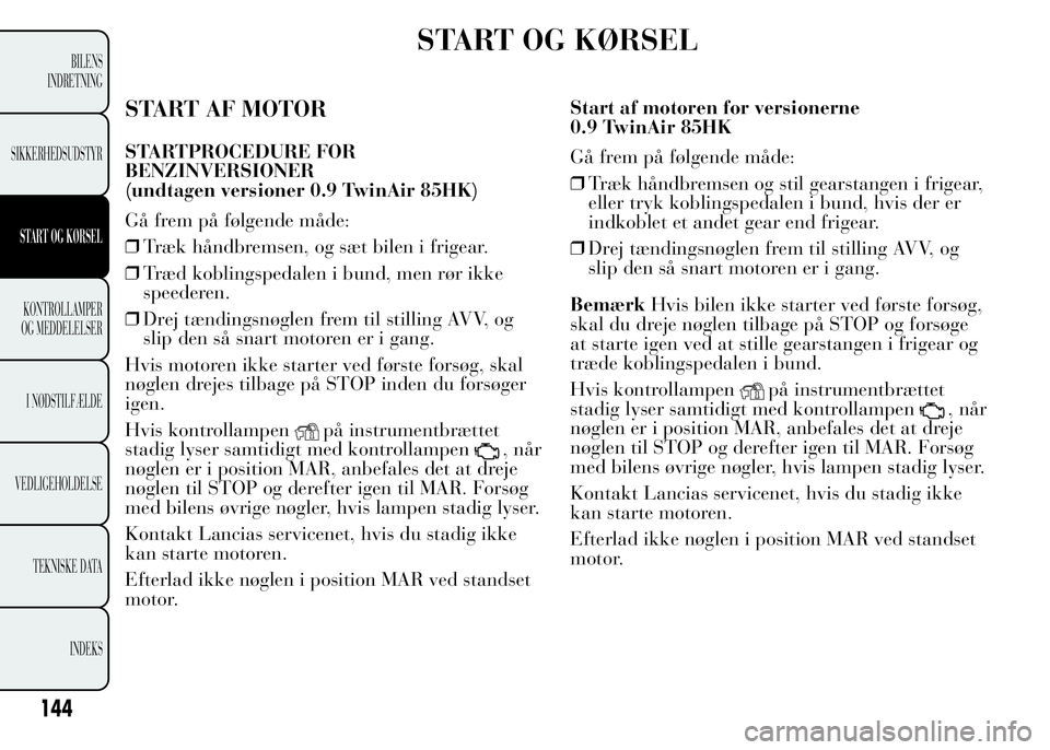 Lancia Ypsilon 2015 Brugs- og vedligeholdelsesvejledning (in Danish) START OG KØRSEL
START AF MOTOR
STARTPROCEDURE FOR
BENZINVERSIONER
(undtagen versioner 0.9 TwinAir 85HK)
Gå frem på følgende måde:
❒Træk håndbremsen, og sæt bilen i frigear.
❒Træd koblings Lancia Ypsilon 2015 Brugs- og vedligeholdelsesvejledning (in Danish) START OG KØRSEL
START AF MOTOR
STARTPROCEDURE FOR
BENZINVERSIONER
(undtagen versioner 0.9 TwinAir 85HK)
Gå frem på følgende måde:
❒Træk håndbremsen, og sæt bilen i frigear.
❒Træd koblings