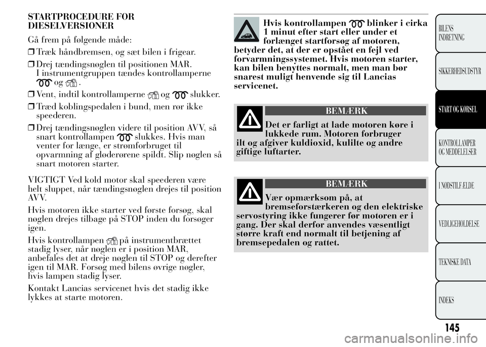 Lancia Ypsilon 2015 Brugs- og vedligeholdelsesvejledning (in Danish) STARTPROCEDURE FOR
DIESELVERSIONER
Gå frem på følgende måde:
❒Træk håndbremsen, og sæt bilen i frigear.
❒Drej tændingsnøglen til positionen MAR.
I instrumentgruppen tændes kontrollampern Lancia Ypsilon 2015 Brugs- og vedligeholdelsesvejledning (in Danish) STARTPROCEDURE FOR
DIESELVERSIONER
Gå frem på følgende måde:
❒Træk håndbremsen, og sæt bilen i frigear.
❒Drej tændingsnøglen til positionen MAR.
I instrumentgruppen tændes kontrollampern