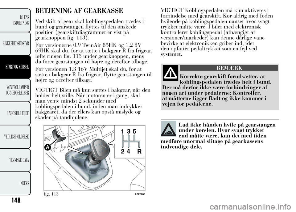 Lancia Ypsilon 2015 Brugs- og vedligeholdelsesvejledning (in Danish) BETJENING AF GEARKASSE
Ved skift af gear skal koblingspedalen trædes i
bund og gearstangen flyttes til den ønskede
position (gearskiftdiagrammet er vist på
gearknoppen fig. 113).
For versionerne 0. Lancia Ypsilon 2015 Brugs- og vedligeholdelsesvejledning (in Danish) BETJENING AF GEARKASSE
Ved skift af gear skal koblingspedalen trædes i
bund og gearstangen flyttes til den ønskede
position (gearskiftdiagrammet er vist på
gearknoppen fig. 113).
For versionerne 0.