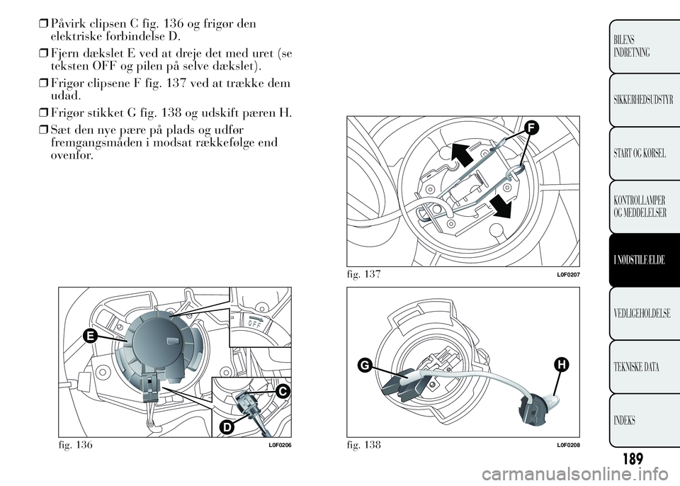 Lancia Ypsilon 2015 Brugs- og vedligeholdelsesvejledning (in Danish) ❒Påvirk clipsen C fig. 136 og frigør den
elektriske forbindelse D.
❒Fjern dækslet E ved at dreje det med uret (se
teksten OFF og pilen på selve dækslet).
❒Frigør clipsene F fig. 137 ved at Lancia Ypsilon 2015 Brugs- og vedligeholdelsesvejledning (in Danish) ❒Påvirk clipsen C fig. 136 og frigør den
elektriske forbindelse D.
❒Fjern dækslet E ved at dreje det med uret (se
teksten OFF og pilen på selve dækslet).
❒Frigør clipsene F fig. 137 ved at