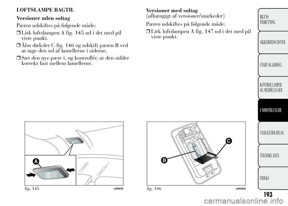 Lancia Ypsilon 2015 Brugs- og vedligeholdelsesvejledning (in Danish) LOFTSLAMPE BAGTIL
Versioner uden soltag
Pæren udskiftes på følgende måde:
❒Lirk loftslampen A fig. 145 ud i det med pil
viste punkt.
❒Åbn dækslet C fig. 146 og udskift pæren B ved
at tage d Lancia Ypsilon 2015 Brugs- og vedligeholdelsesvejledning (in Danish) LOFTSLAMPE BAGTIL
Versioner uden soltag
Pæren udskiftes på følgende måde:
❒Lirk loftslampen A fig. 145 ud i det med pil
viste punkt.
❒Åbn dækslet C fig. 146 og udskift pæren B ved
at tage d