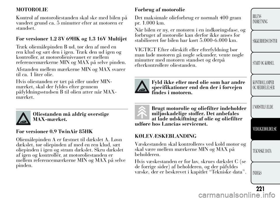 Lancia Ypsilon 2015 Brugs- og vedligeholdelsesvejledning (in Danish) MOTOROLIE
Kontrol af motoroliestanden skal ske med bilen på
vandret grund ca. 5 minutter efter at motoren er
standset.
For versioner 1.2 8V 69HK og 1.3 16V Multijet
Træk oliemålepinden B ud, tør d Lancia Ypsilon 2015 Brugs- og vedligeholdelsesvejledning (in Danish) MOTOROLIE
Kontrol af motoroliestanden skal ske med bilen på
vandret grund ca. 5 minutter efter at motoren er
standset.
For versioner 1.2 8V 69HK og 1.3 16V Multijet
Træk oliemålepinden B ud, tør d