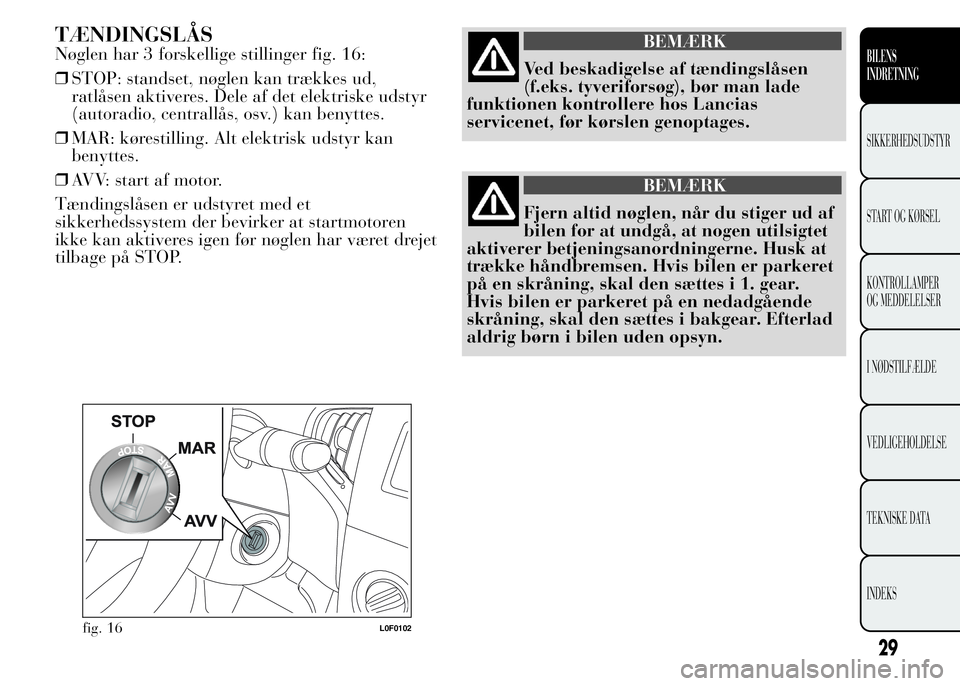 Lancia Ypsilon 2015  Brugs- og vedligeholdelsesvejledning (in Danish) TÆNDINGSLÅS
Nøglen har 3 forskellige stillinger fig. 16:
❒STOP: standset, nøglen kan trækkes ud,
ratlåsen aktiveres. Dele af det elektriske udstyr
(autoradio, centrallås, osv.) kan benyttes.
