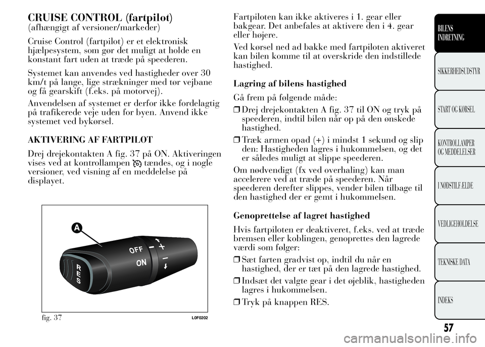 Lancia Ypsilon 2015  Brugs- og vedligeholdelsesvejledning (in Danish) CRUISE CONTROL (fartpilot)
(afhængigt af versioner/markeder)
Cruise Control (fartpilot) er et elektronisk
hjælpesystem, som gør det muligt at holde en
konstant fart uden at træde på speederen.
Sy