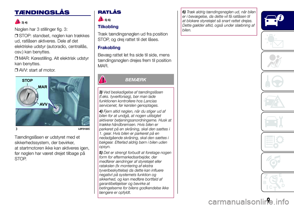 Lancia Ypsilon 2016  Brugs- og vedligeholdelsesvejledning (in Danish) TÆNDINGSLÅS
3) 4)
Nøglen har 3 stillinger fig. 3:
❒STOP: standset, nøglen kan trækkes
ud, ratlåsen aktiveres. Dele af det
elektriske udstyr (autoradio, centrallås,
osv.) kan benyttes.
❒MAR: