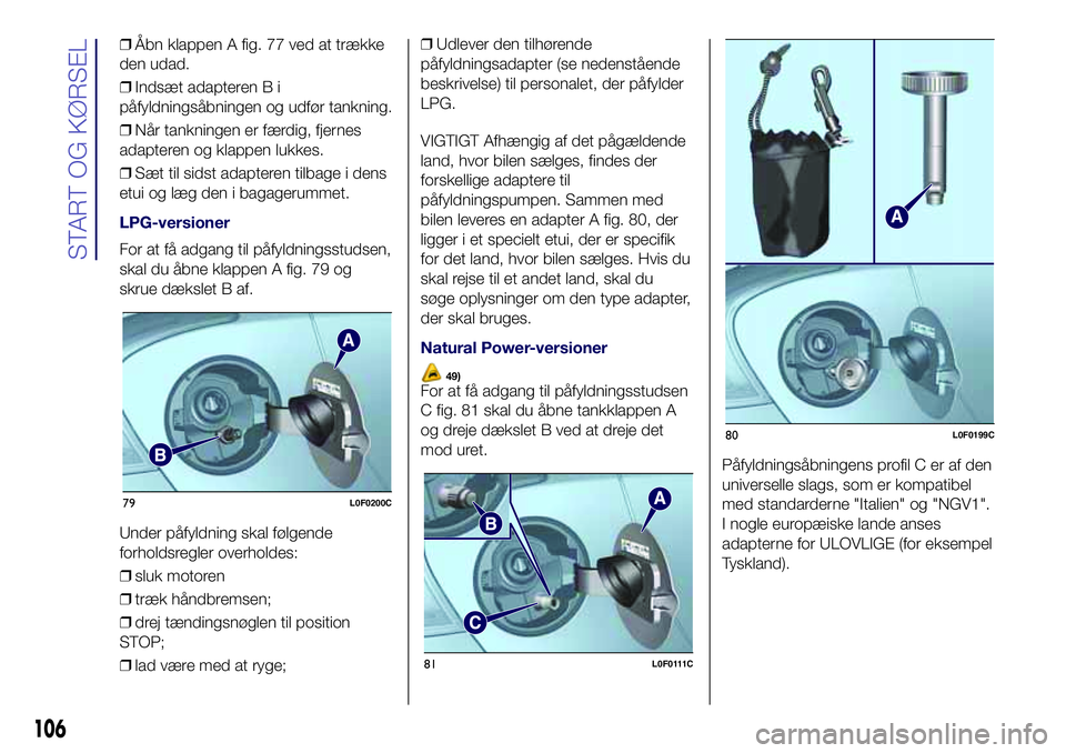 Lancia Ypsilon 2016  Brugs- og vedligeholdelsesvejledning (in Danish) ❒Åbn klappen A fig. 77 ved at trække
den udad.
❒Indsæt adapteren B i
påfyldningsåbningen og udfør tankning.
❒Når tankningen er færdig, fjernes
adapteren og klappen lukkes.
❒Sæt til si