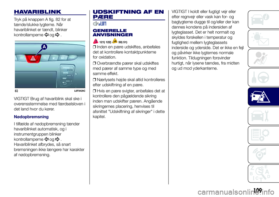 Lancia Ypsilon 2016  Brugs- og vedligeholdelsesvejledning (in Danish) HAVARIBLINK
Tryk på knappen A fig. 82 for at
tænde/slukke lygterne. Når
havariblinket er tændt, blinker
kontrollamperne
og.
VIGTIGT Brug af havariblink skal ske i
overensstemmelse med færdselslov