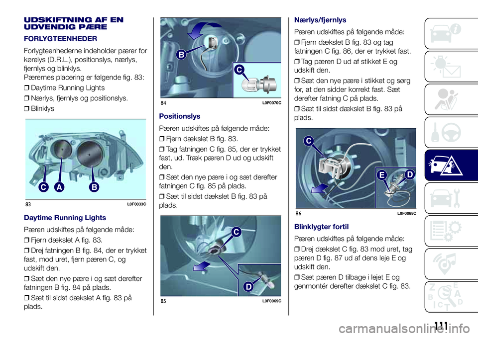 Lancia Ypsilon 2018  Brugs- og vedligeholdelsesvejledning (in Danish) UDSKIFTNING AF EN
UDVENDIG PÆRE
FORLYGTEENHEDER
Forlygteenhederne indeholder pærer for
kørelys (D.R.L.), positionslys, nærlys,
fjernlys og blinklys.
Pærernes placering er følgende fig. 83:
❒Da