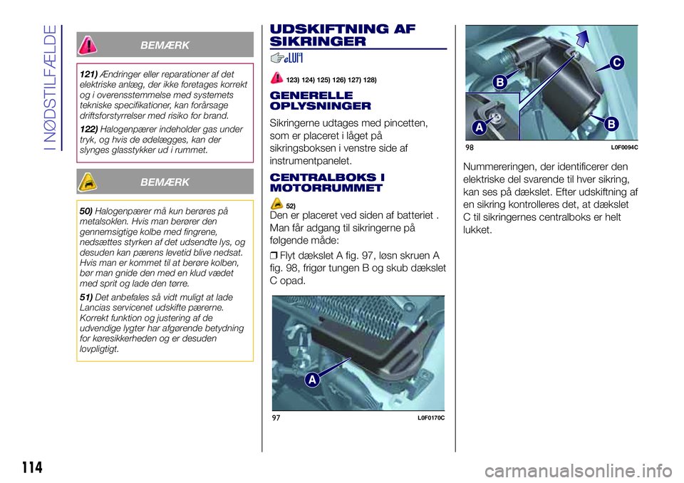 Lancia Ypsilon 2017  Brugs- og vedligeholdelsesvejledning (in Danish) BEMÆRK
121)Ændringer eller reparationer af det
elektriske anlæg, der ikke foretages korrekt
og i overensstemmelse med systemets
tekniske specifikationer, kan forårsage
driftsforstyrrelser med risi