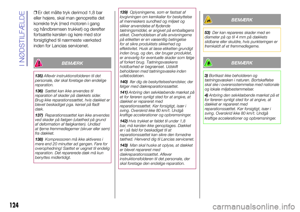 Lancia Ypsilon 2016  Brugs- og vedligeholdelsesvejledning (in Danish) ❒Er det målte tryk derimod 1,8 bar
eller højere, skal man genoprette det
korrekte tryk (med motoren i gang
og håndbremsen trukket) og derefter
fortsætte kørslen og køre med stor
forsigtighed t