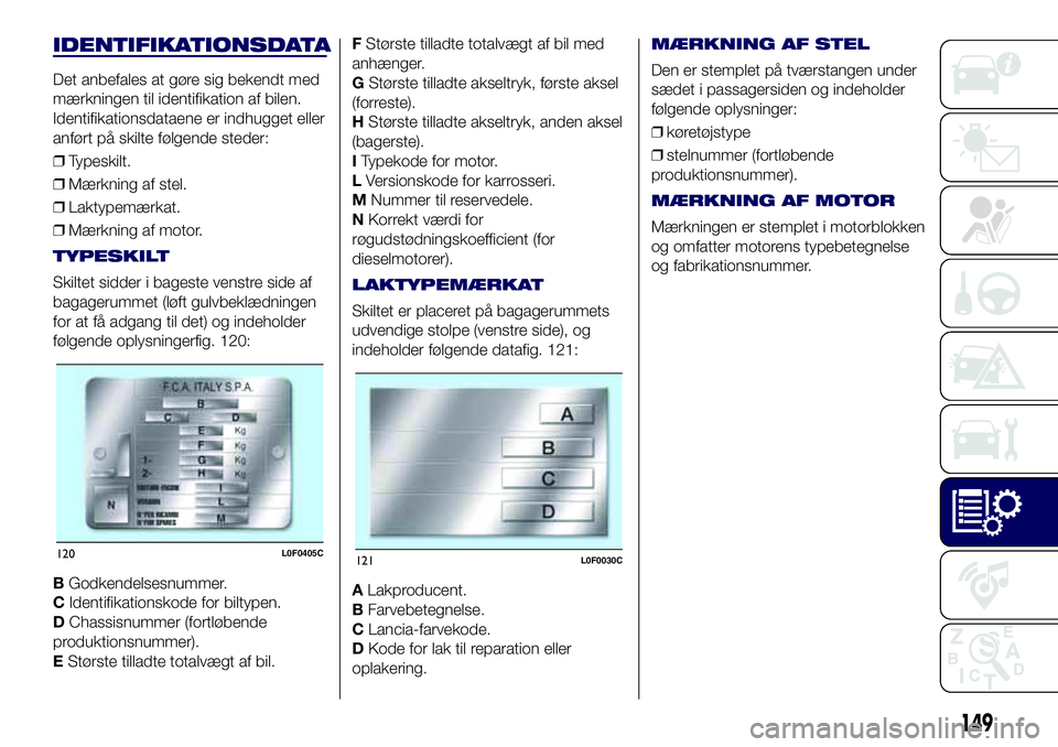 Lancia Ypsilon 2017  Brugs- og vedligeholdelsesvejledning (in Danish) IDENTIFIKATIONSDATA
Det anbefales at gøre sig bekendt med
mærkningen til identifikation af bilen.
Identifikationsdataene er indhugget eller
anført på skilte følgende steder:
❒Typeskilt.
❒Mær