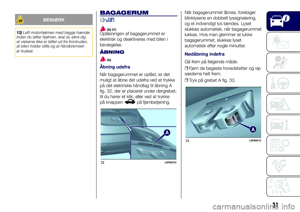 Lancia Ypsilon 2018  Brugs- og vedligeholdelsesvejledning (in Danish) BEMÆRK
13)Løft motorhjelmen med begge hænder.
Inden du løfter hjelmen, skal du sikre dig
at viskerne ikke er løftet ud fra frontruden,
at bilen holder stille og at håndbremsen
er trukket.
BAGAGE