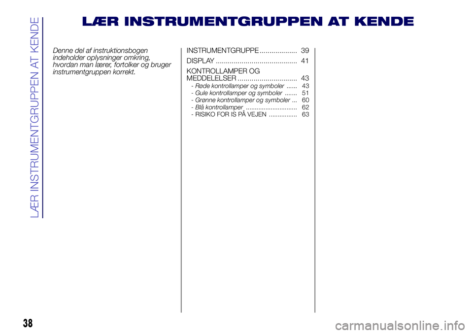 Lancia Ypsilon 2019  Brugs- og vedligeholdelsesvejledning (in Danish) LÆR INSTRUMENTGRUPPEN AT KENDE
Denne del af instruktionsbogen
indeholder oplysninger omkring,
hvordan man lærer, fortolker og bruger
instrumentgruppen korrekt.INSTRUMENTGRUPPE ................... 39
