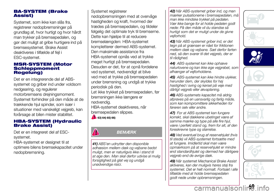 Lancia Ypsilon 2018  Brugs- og vedligeholdelsesvejledning (in Danish) BA-SYSTEM (Brake
Assist)
Systemet, som ikke kan slås fra,
registrerer nødopbremsninger på
grundlag af, hvor hurtigt og hvor hårdt
man trykker på bremsepedalen, og
gør det muligt at gribe hurtige