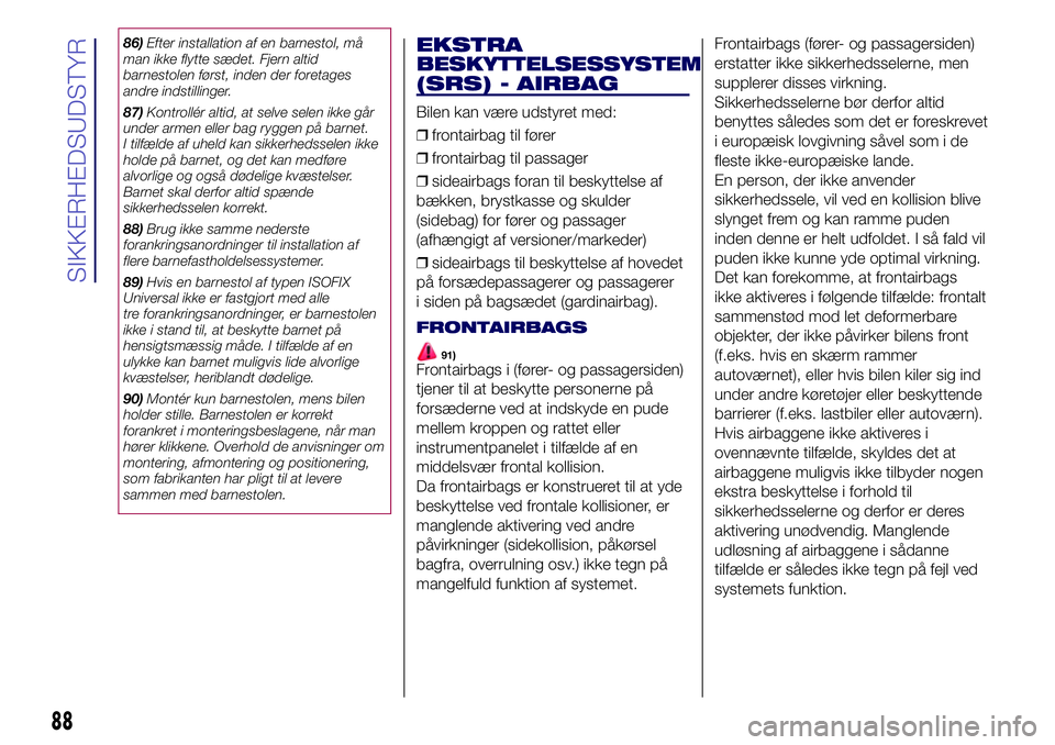 Lancia Ypsilon 2018  Brugs- og vedligeholdelsesvejledning (in Danish) 86)Efter installation af en barnestol, må
man ikke flytte sædet. Fjern altid
barnestolen først, inden der foretages
andre indstillinger.
87)Kontrollér altid, at selve selen ikke går
under armen e