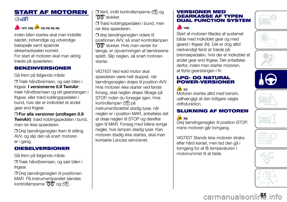 Lancia Ypsilon 2016  Brugs- og vedligeholdelsesvejledning (in Danish) START AF MOTOREN
107) 108)33) 34) 35) 36)
Inden bilen startes skal man indstille
sædet, indvendige og udvendige
bakspejle samt spænde
sikkerhedsselen korrekt.
For start af motoren skal man aldrig
tr