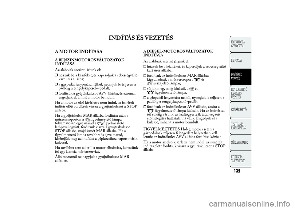 Lancia Ypsilon 2011  Kezelési és karbantartási útmutató (in Hungarian) INDÍTÁS ÉS VEZETÉS
A MOTOR INDÍTÁSAA BENZINMOTOROS VÁLTOZATOK
INDÍTÁSA
Az alábbiak szerint járjunk el:
❒húzzuk be a kéziféket, és kapcsoljuk a sebességváltó
kart üres állásba;
