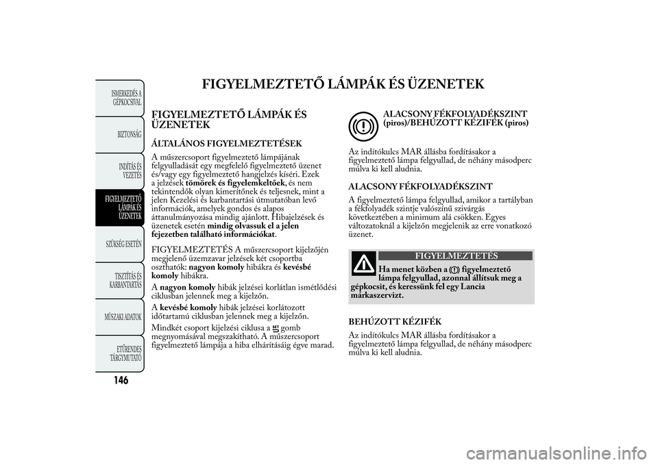 Lancia Ypsilon 2011  Kezelési és karbantartási útmutató (in Hungarian) FIGYELMEZTETŐ LÁMPÁK ÉS ÜZENETEK
FIGYELMEZTETŐ LÁMPÁK ÉS
ÜZENETEKÁLTALÁNOS FIGYELMEZTETÉSEK
A műszercsoport figyelmeztető lámpájának
felgyulladását egy megfelelő figyelmeztető ü
