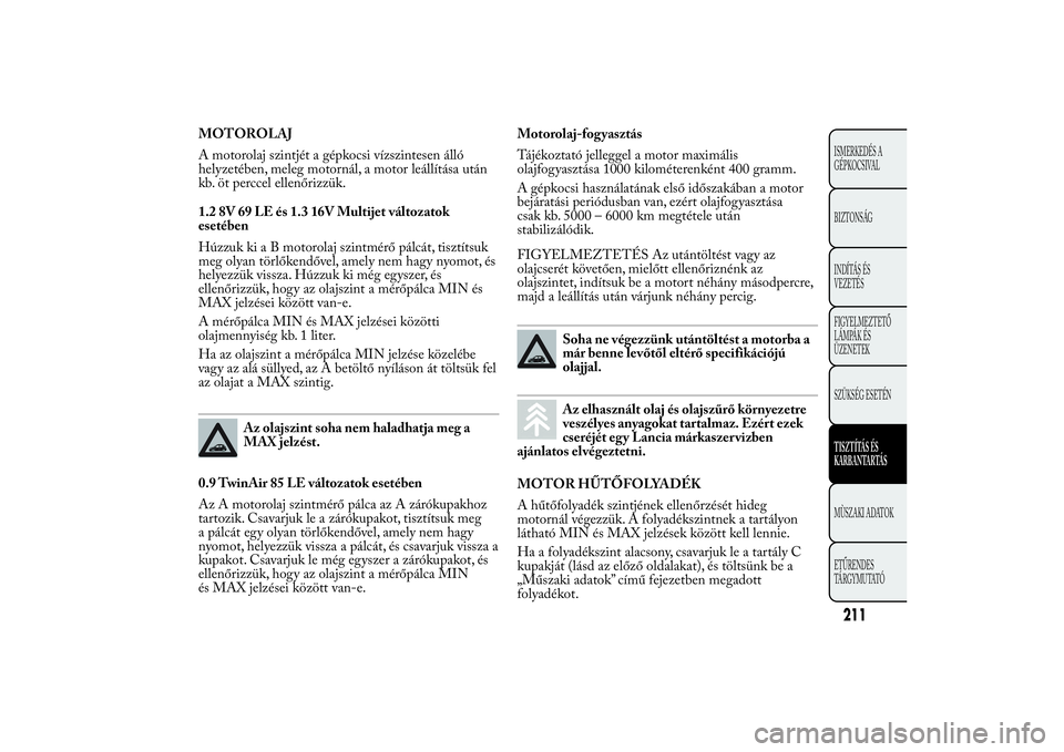 Lancia Ypsilon 2011 Kezelési és karbantartási útmutató (in Hungarian) MOTOROLAJ
A motorolaj szintjét a gépkocsi vízszintesen álló
helyzetében, meleg motornál, a motor leállítása után
kb. öt perccel ellenőrizzük.
1.2 8V 69 LE és 1.3 16V Multijet változato Lancia Ypsilon 2011 Kezelési és karbantartási útmutató (in Hungarian) MOTOROLAJ
A motorolaj szintjét a gépkocsi vízszintesen álló
helyzetében, meleg motornál, a motor leállítása után
kb. öt perccel ellenőrizzük.
1.2 8V 69 LE és 1.3 16V Multijet változato