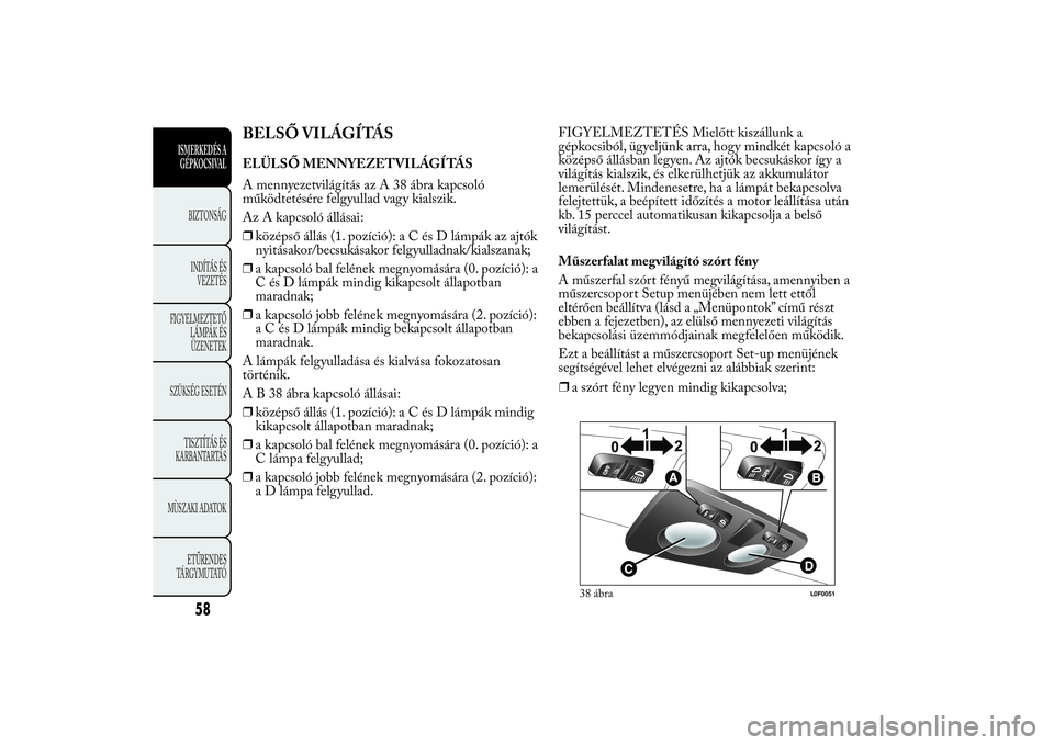 Lancia Ypsilon 2011 Kezelési és karbantartási útmutató (in Hungarian) BELSŐ VILÁGÍTÁSELÜLSŐ MENNYEZETVILÁGÍTÁS
A mennyezetvilágítás az A 38 ábra kapcsoló
működtetésére felgyullad vagy kialszik.
Az A kapcsoló állásai:
❒középső állás (1. pozíc Lancia Ypsilon 2011 Kezelési és karbantartási útmutató (in Hungarian) BELSŐ VILÁGÍTÁSELÜLSŐ MENNYEZETVILÁGÍTÁS
A mennyezetvilágítás az A 38 ábra kapcsoló
működtetésére felgyullad vagy kialszik.
Az A kapcsoló állásai:
❒középső állás (1. pozíc
