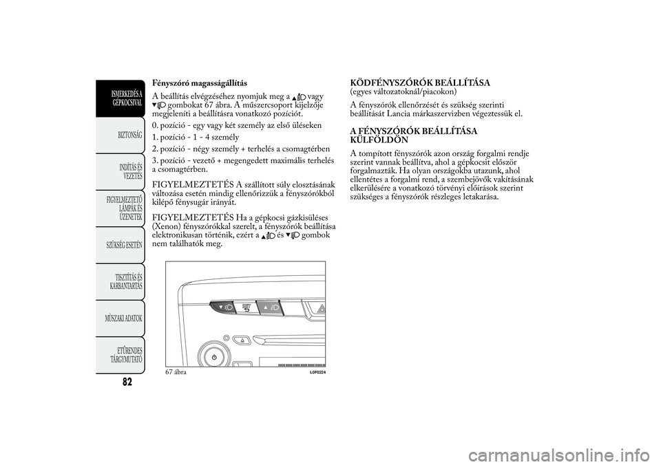 Lancia Ypsilon 2011 Kezelési és karbantartási útmutató (in Hungarian) Fényszóró magasságállítás
A beállítás elvégzéséhez nyomjuk meg a
vagy
gombokat 67 ábra. A műszercsoport kijelzője
megjeleníti a beállításra vonatkozó pozíciót.
0. pozíció - eg Lancia Ypsilon 2011 Kezelési és karbantartási útmutató (in Hungarian) Fényszóró magasságállítás
A beállítás elvégzéséhez nyomjuk meg a
vagy
gombokat 67 ábra. A műszercsoport kijelzője
megjeleníti a beállításra vonatkozó pozíciót.
0. pozíció - eg