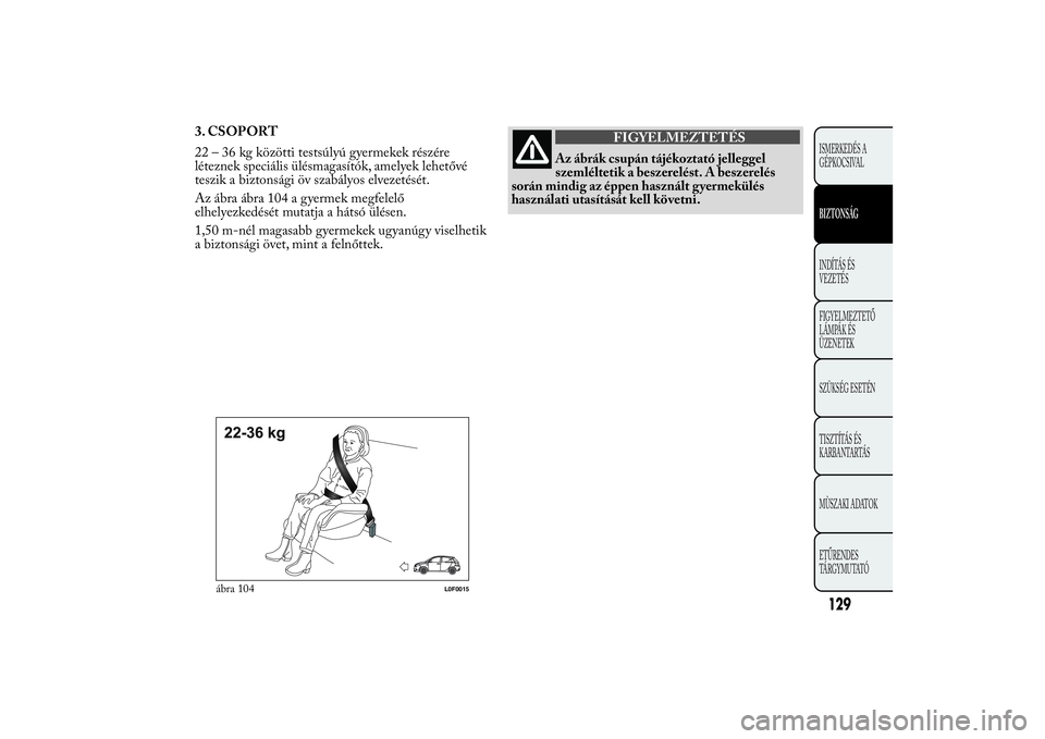 Lancia Ypsilon 2012 Kezelési és karbantartási útmutató (in Hungarian) 3. CSOPORT
22 – 36 kg közötti testsúlyú gyermekek részére
léteznek speciális ülésmagasítók, amelyek lehetővé
teszik a biztonsági öv szabályos elvezetését.
Az ábra ábra 104 a gye Lancia Ypsilon 2012 Kezelési és karbantartási útmutató (in Hungarian) 3. CSOPORT
22 – 36 kg közötti testsúlyú gyermekek részére
léteznek speciális ülésmagasítók, amelyek lehetővé
teszik a biztonsági öv szabályos elvezetését.
Az ábra ábra 104 a gye
