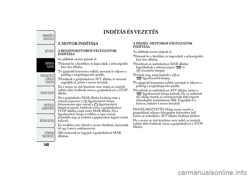 Lancia Ypsilon 2012 Kezelési és karbantartási útmutató (in Hungarian) INDÍTÁS ÉS VEZETÉS
A MOTOR INDÍTÁSAA BENZINMOTOROS VÁLTOZATOK
INDÍTÁSA
Az alábbiak szerint járjunk el:
❒húzzuk be a kéziféket, és kapcsoljuk a sebességváltó
kart üres állásba;
Lancia Ypsilon 2012 Kezelési és karbantartási útmutató (in Hungarian) INDÍTÁS ÉS VEZETÉS
A MOTOR INDÍTÁSAA BENZINMOTOROS VÁLTOZATOK
INDÍTÁSA
Az alábbiak szerint járjunk el:
❒húzzuk be a kéziféket, és kapcsoljuk a sebességváltó
kart üres állásba;