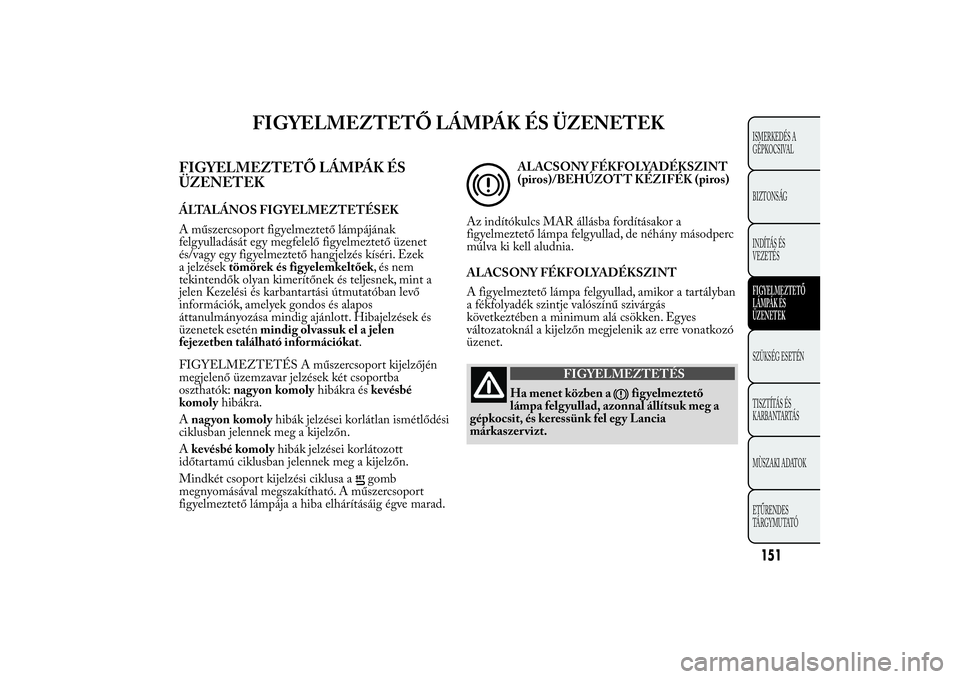 Lancia Ypsilon 2012 Kezelési és karbantartási útmutató (in Hungarian) FIGYELMEZTETŐ LÁMPÁK ÉS ÜZENETEK
FIGYELMEZTETŐ LÁMPÁK ÉS
ÜZENETEKÁLTALÁNOS FIGYELMEZTETÉSEK
A műszercsoport figyelmeztető lámpájának
felgyulladását egy megfelelő figyelmeztető ü Lancia Ypsilon 2012 Kezelési és karbantartási útmutató (in Hungarian) FIGYELMEZTETŐ LÁMPÁK ÉS ÜZENETEK
FIGYELMEZTETŐ LÁMPÁK ÉS
ÜZENETEKÁLTALÁNOS FIGYELMEZTETÉSEK
A műszercsoport figyelmeztető lámpájának
felgyulladását egy megfelelő figyelmeztető ü