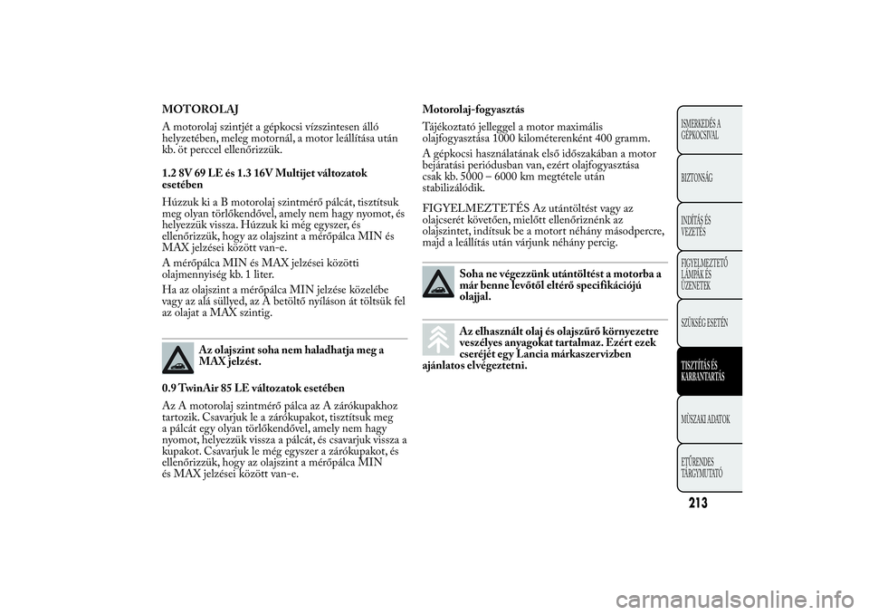Lancia Ypsilon 2012 Kezelési és karbantartási útmutató (in Hungarian) MOTOROLAJ
A motorolaj szintjét a gépkocsi vízszintesen álló
helyzetében, meleg motornál, a motor leállítása után
kb. öt perccel ellenőrizzük.
1.2 8V 69 LE és 1.3 16V Multijet változato Lancia Ypsilon 2012 Kezelési és karbantartási útmutató (in Hungarian) MOTOROLAJ
A motorolaj szintjét a gépkocsi vízszintesen álló
helyzetében, meleg motornál, a motor leállítása után
kb. öt perccel ellenőrizzük.
1.2 8V 69 LE és 1.3 16V Multijet változato