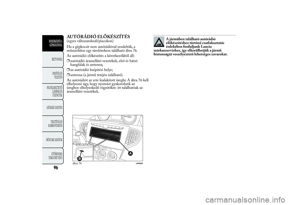 Lancia Ypsilon 2012  Kezelési és karbantartási útmutató (in Hungarian) AUTÓRÁDIÓ ELŐKÉSZÍTÉS(egyes változatoknál/piacokon)
Ha a gépkocsit nem autórádióval rendeltük, a
műszerfalon egy tárolórekesz található ábra 76.
Az autórádió előkészítés a k