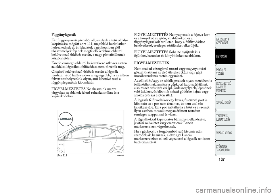 Lancia Ypsilon 2014 Kezelési és karbantartási útmutató (in Hungarian) Függönylégzsák
Két függönyszerű párnából áll, amelyek a tető oldalsó
kárpitozása mögött ábra 111, megfelelő burkolatban
helyezkednek el, és feladatuk a gépkocsiban elöl
ülő sz Lancia Ypsilon 2014 Kezelési és karbantartási útmutató (in Hungarian) Függönylégzsák
Két függönyszerű párnából áll, amelyek a tető oldalsó
kárpitozása mögött ábra 111, megfelelő burkolatban
helyezkednek el, és feladatuk a gépkocsiban elöl
ülő sz