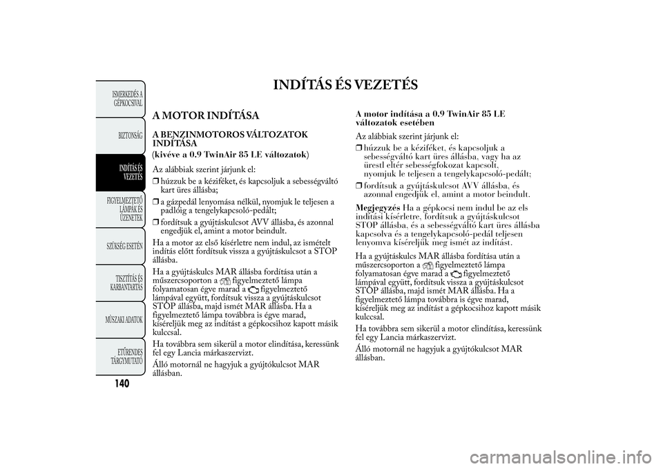Lancia Ypsilon 2014 Kezelési és karbantartási útmutató (in Hungarian) INDÍTÁS ÉS VEZETÉS
A MOTOR INDÍTÁSAA BENZINMOTOROS VÁLTOZATOK
INDÍTÁSA
Az alábbiak szerint járjunk el:
❒húzzuk be a kéziféket, és kapcsoljuk a sebességváltó
kart üres állásba;
Lancia Ypsilon 2014 Kezelési és karbantartási útmutató (in Hungarian) INDÍTÁS ÉS VEZETÉS
A MOTOR INDÍTÁSAA BENZINMOTOROS VÁLTOZATOK
INDÍTÁSA
Az alábbiak szerint járjunk el:
❒húzzuk be a kéziféket, és kapcsoljuk a sebességváltó
kart üres állásba;