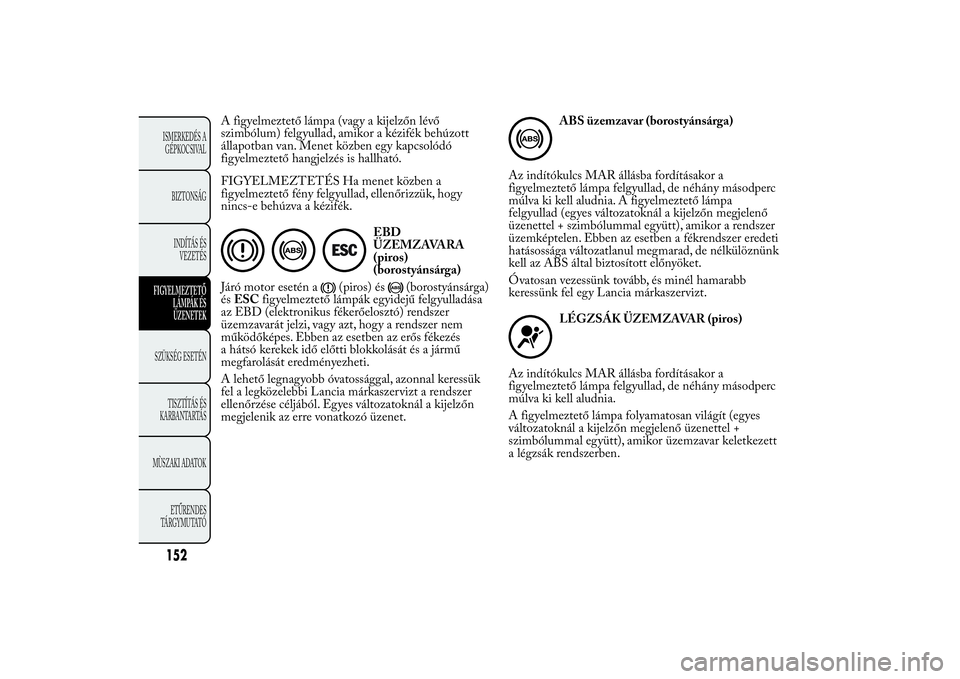 Lancia Ypsilon 2014 Kezelési és karbantartási útmutató (in Hungarian) A figyelmeztető lámpa (vagy a kijelzőn lévő
szimbólum) felgyullad, amikor a kézifék behúzott
állapotban van. Menet közben egy kapcsolódó
figyelmeztető hangjelzés is hallható.
FIGYELMEZ Lancia Ypsilon 2014 Kezelési és karbantartási útmutató (in Hungarian) A figyelmeztető lámpa (vagy a kijelzőn lévő
szimbólum) felgyullad, amikor a kézifék behúzott
állapotban van. Menet közben egy kapcsolódó
figyelmeztető hangjelzés is hallható.
FIGYELMEZ