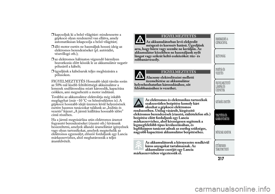 Lancia Ypsilon 2014  Kezelési és karbantartási útmutató (in Hungarian) ❒kapcsoljuk ki a belső világítást: mindenesetre a
gépkocsi olyan rendszerrel van ellátva, amely
automatikusan lekapcsolja a belső világítást;
❒álló motor esetén ne használjuk hosszú
