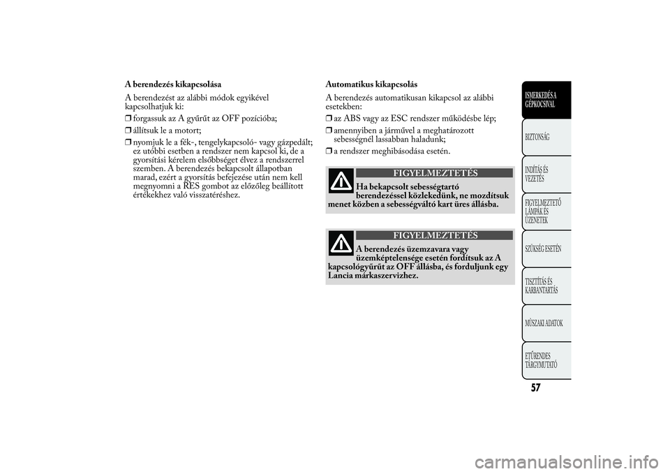 Lancia Ypsilon 2014  Kezelési és karbantartási útmutató (in Hungarian) A berendezés kikapcsolása
A berendezést az alábbi módok egyikével
kapcsolhatjuk ki:
❒forgassuk az A gyűrűt az OFF pozícióba;
❒állítsuk le a motort;
❒nyomjuk le a fék-, tengelykapcso