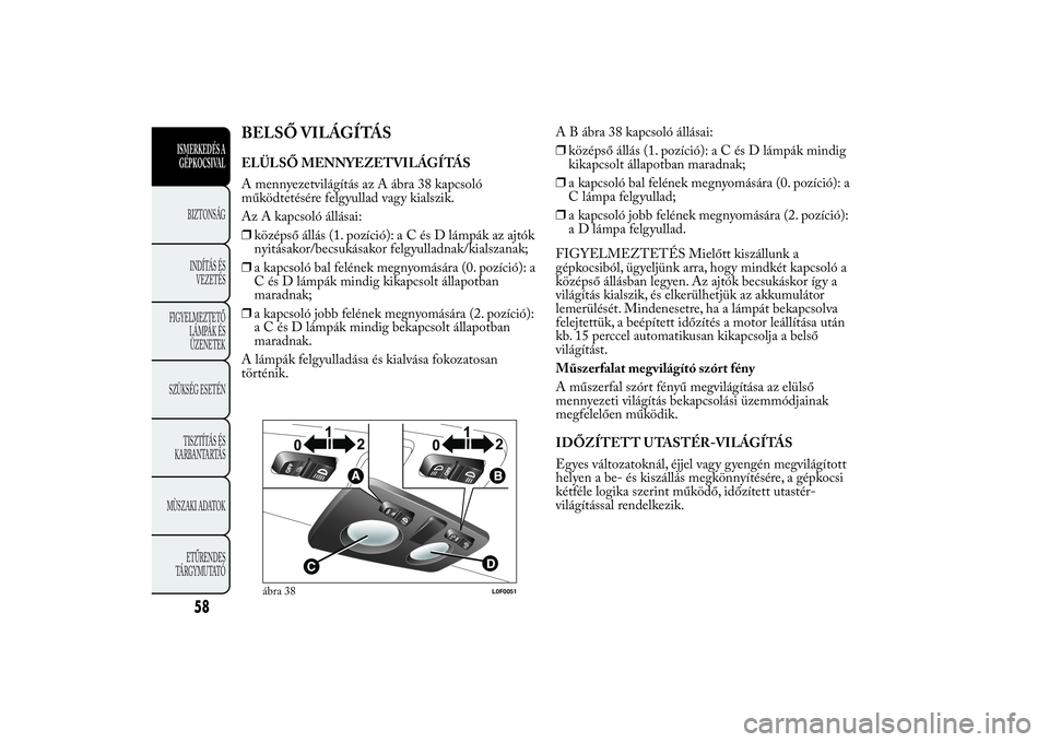 Lancia Ypsilon 2014  Kezelési és karbantartási útmutató (in Hungarian) BELSŐ VILÁGÍTÁSELÜLSŐ MENNYEZETVILÁGÍTÁS
A mennyezetvilágítás az A ábra 38 kapcsoló
működtetésére felgyullad vagy kialszik.
Az A kapcsoló állásai:
❒középső állás (1. pozíc