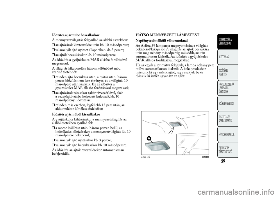 Lancia Ypsilon 2014  Kezelési és karbantartási útmutató (in Hungarian) Időzítés a járműbe beszálláskor
A mennyezetvilágítás felgyullad az alábbi esetekben:
❒az ajtózárak kireteszelése után kb. 10 másodpercre;
❒valamelyik ajtó nyitott állapotában kb
