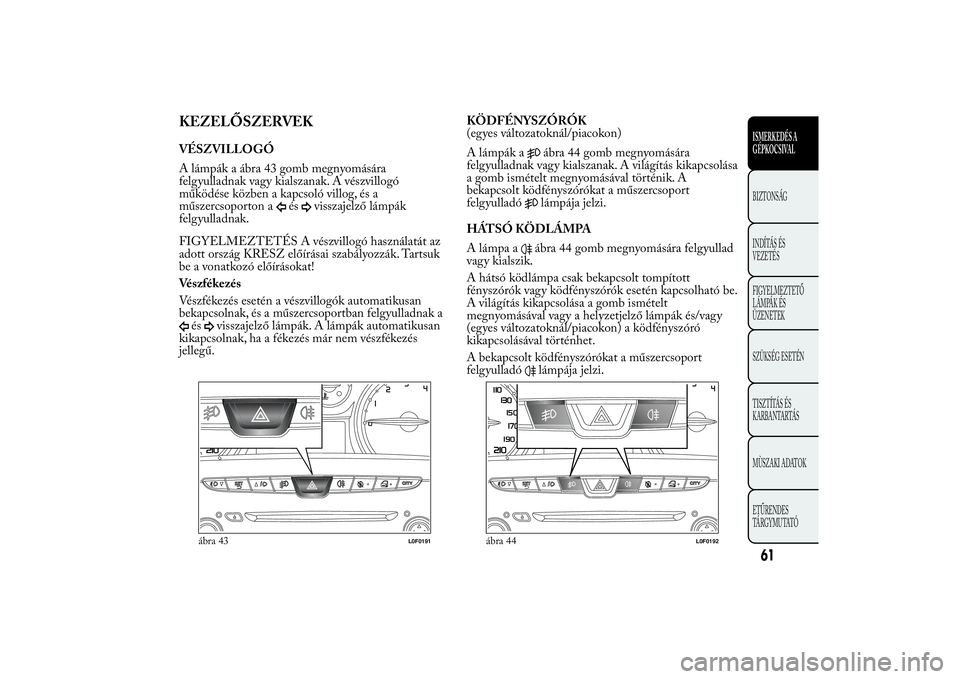 Lancia Ypsilon 2014  Kezelési és karbantartási útmutató (in Hungarian) KEZELŐSZERVEKVÉSZVILLOGÓ
A lámpák a ábra 43 gomb megnyomására
felgyulladnak vagy kialszanak. A vészvillogó
működése közben a kapcsoló villog, és a
műszercsoporton a
és
visszajelző l