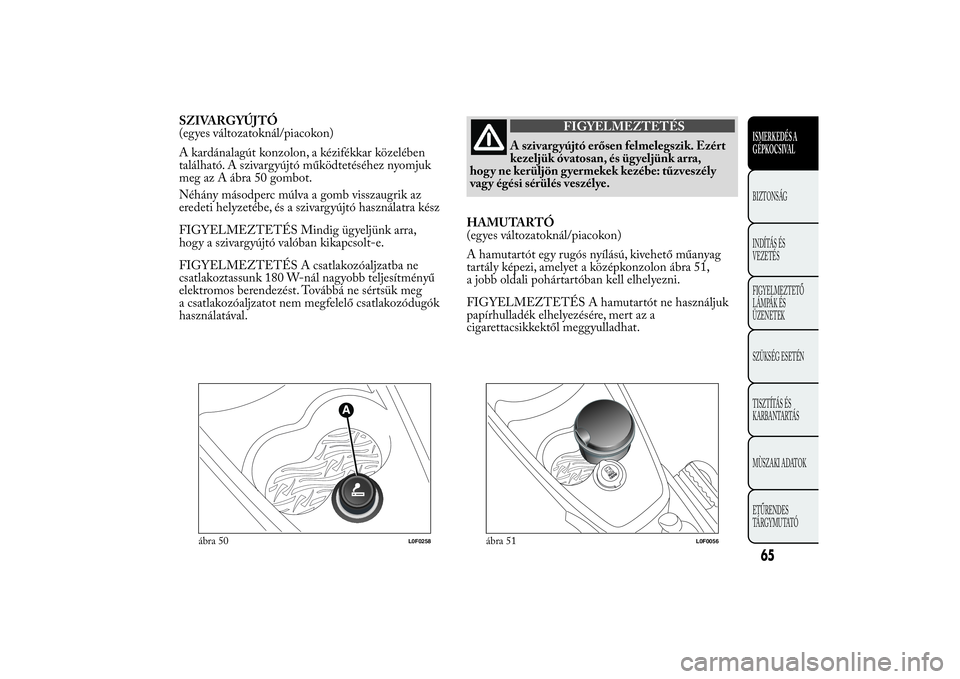 Lancia Ypsilon 2014  Kezelési és karbantartási útmutató (in Hungarian) SZIVARGYÚJTÓ
(egyes változatoknál/piacokon)
A kardánalagút konzolon, a kézifékkar közelében
található. A szivargyújtó működtetéséhez nyomjuk
meg az A ábra 50 gombot.
Néhány másod