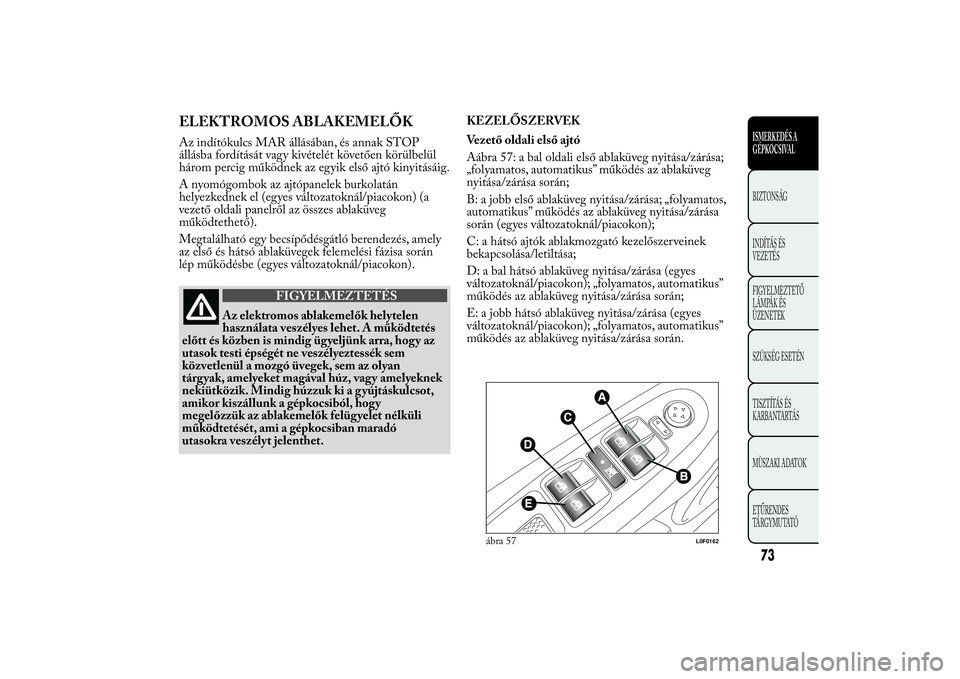 Lancia Ypsilon 2014  Kezelési és karbantartási útmutató (in Hungarian) ELEKTROMOS ABLAKEMELŐKAz indítókulcs MAR állásában, és annak STOP
állásba fordítását vagy kivételét követően körülbelül
három percig működnek az egyik első ajtó kinyitásáig.
