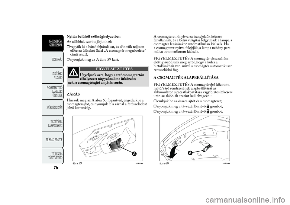 Lancia Ypsilon 2014  Kezelési és karbantartási útmutató (in Hungarian) Nyitás belülről szükséghelyzetben
Az alábbiak szerint járjunk el:
❒vegyük ki a hátsó fejtámlákat, és döntsük teljesen
előre az üléseket (lásd „A csomagtér megnövelése”
cím