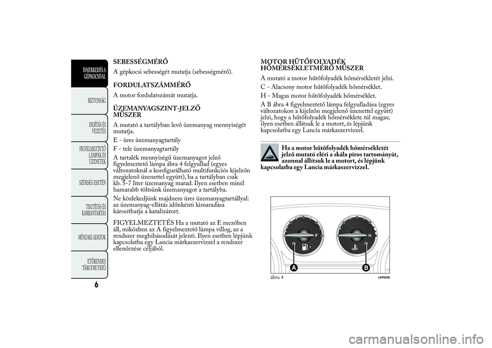 Lancia Ypsilon 2013 Kezelési és karbantartási útmutató (in Hungarian) SEBESSÉGMÉRŐ
A gépkocsi sebességét mutatja (sebességmérő).
FORDULATSZÁMMÉRŐ
A motor fordulatszámát mutatja.
ÜZEMANYAGSZINT-JELZŐ
MŰSZER
A mutató a tartályban levő üzemanyag mennyi Lancia Ypsilon 2013 Kezelési és karbantartási útmutató (in Hungarian) SEBESSÉGMÉRŐ
A gépkocsi sebességét mutatja (sebességmérő).
FORDULATSZÁMMÉRŐ
A motor fordulatszámát mutatja.
ÜZEMANYAGSZINT-JELZŐ
MŰSZER
A mutató a tartályban levő üzemanyag mennyi