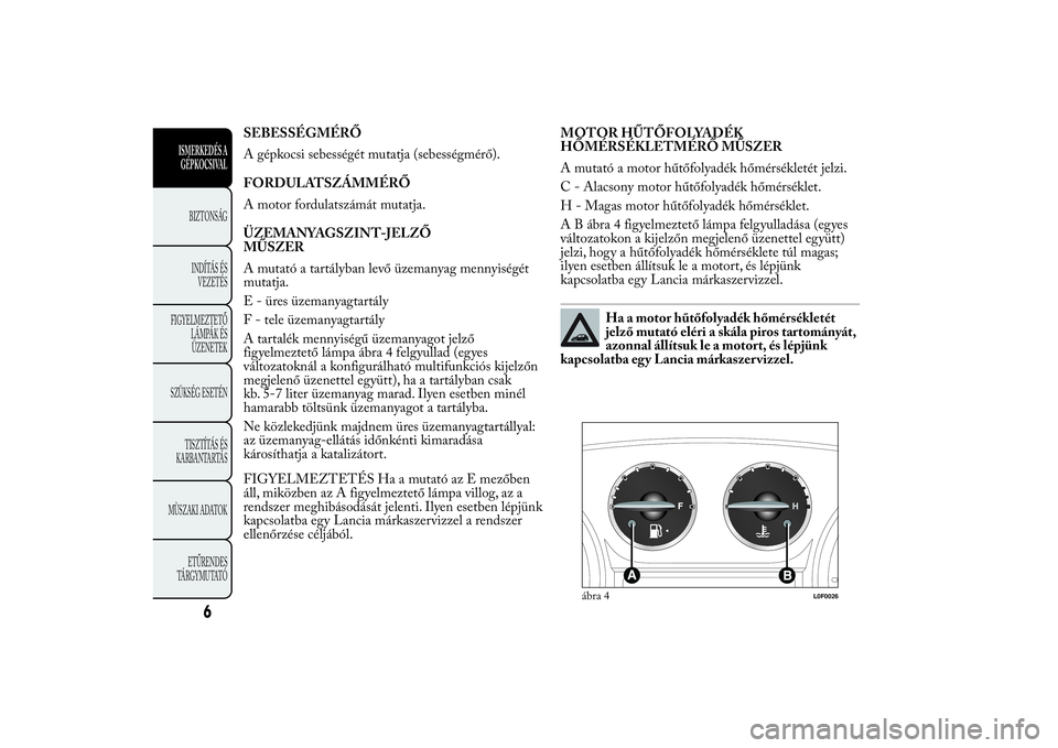 Lancia Ypsilon 2013  Kezelési és karbantartási útmutató (in Hungarian) SEBESSÉGMÉRŐ
A gépkocsi sebességét mutatja (sebességmérő).
FORDULATSZÁMMÉRŐ
A motor fordulatszámát mutatja.
ÜZEMANYAGSZINT-JELZŐ
MŰSZER
A mutató a tartályban levő üzemanyag mennyi