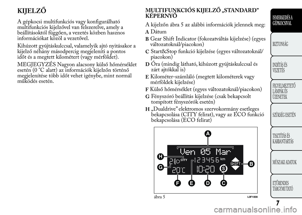 Lancia Ypsilon 2015  Kezelési és karbantartási útmutató (in Hungarian) KIJELZŐ
A gépkocsi multifunkciós vagy konfigurálható
multifunkciós kijelzővel van felszerelve, amely a
beállításoktól függően, a vezetés közben hasznos
információkat közöl a vezető